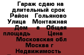 Гараж сдаю на длительный срок › Район ­ Гольяново › Улица ­ Монтажная  › Дом ­ 4а › Общая площадь ­ 18 › Цена ­ 4 700 - Московская обл., Москва г. Недвижимость » Помещения аренда   . Московская обл.,Москва г.